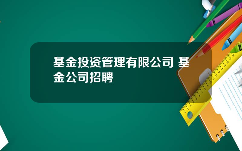 基金投资管理有限公司 基金公司招聘